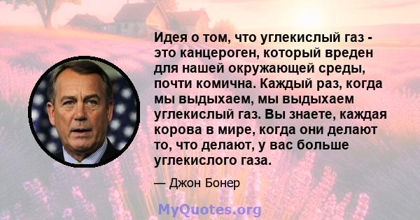 Идея о том, что углекислый газ - это канцероген, который вреден для нашей окружающей среды, почти комична. Каждый раз, когда мы выдыхаем, мы выдыхаем углекислый газ. Вы знаете, каждая корова в мире, когда они делают то, 