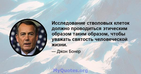 Исследование стволовых клеток должно проводиться этическим образом таким образом, чтобы уважать святость человеческой жизни.