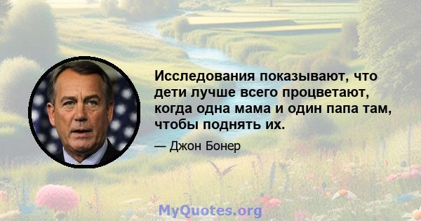 Исследования показывают, что дети лучше всего процветают, когда одна мама и один папа там, чтобы поднять их.