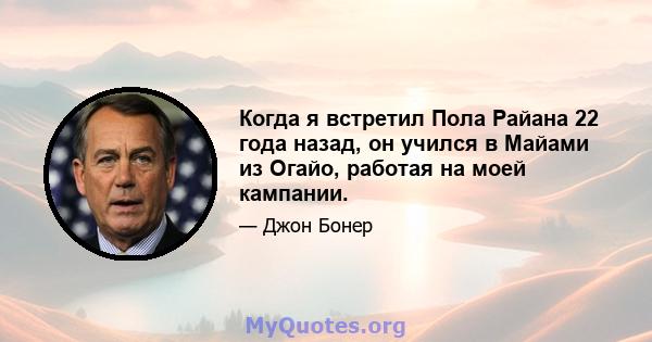 Когда я встретил Пола Райана 22 года назад, он учился в Майами из Огайо, работая на моей кампании.