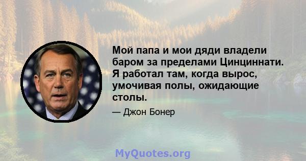 Мой папа и мои дяди владели баром за пределами Цинциннати. Я работал там, когда вырос, умочивая полы, ожидающие столы.