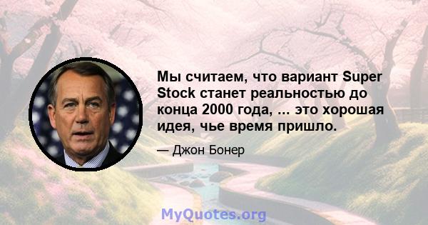 Мы считаем, что вариант Super Stock станет реальностью до конца 2000 года, ... это хорошая идея, чье время пришло.