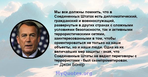 Мы все должны помнить, что в Соединенных Штатах есть дипломатический, гражданский и военнослужащий, развернутые в других странах с сложными условиями безопасности, так и активными террористическими сетями,