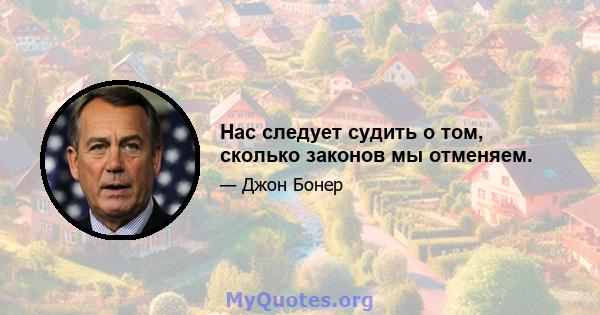 Нас следует судить о том, сколько законов мы отменяем.