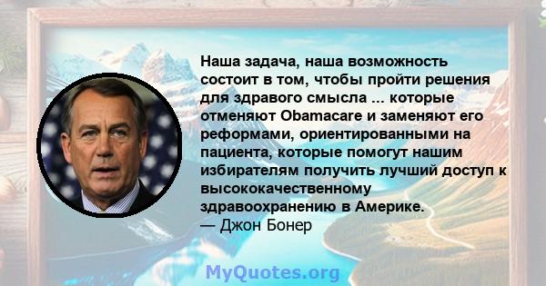 Наша задача, наша возможность состоит в том, чтобы пройти решения для здравого смысла ... которые отменяют Obamacare и заменяют его реформами, ориентированными на пациента, которые помогут нашим избирателям получить