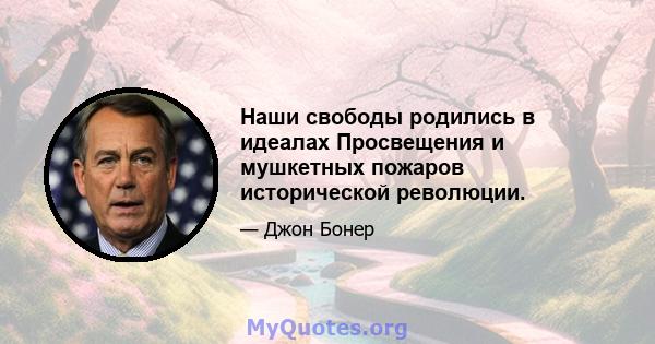 Наши свободы родились в идеалах Просвещения и мушкетных пожаров исторической революции.