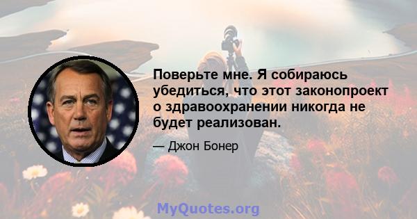 Поверьте мне. Я собираюсь убедиться, что этот законопроект о здравоохранении никогда не будет реализован.