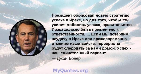 Президент обрисовал новую стратегию успеха в Ираке, но для того, чтобы эти усилия добились успеха, правительство Ирака должно быть привлечено к ответственности. ... Если мы потерпим неудачу в Ираке или преждевременно