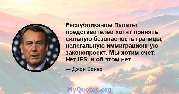 Республиканцы Палаты представителей хотят принять сильную безопасность границы, нелегальную иммиграционную законопроект. Мы хотим счет. Нет IFS, и об этом нет.