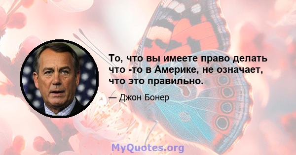 То, что вы имеете право делать что -то в Америке, не означает, что это правильно.