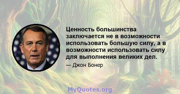 Ценность большинства заключается не в возможности использовать большую силу, а в возможности использовать силу для выполнения великих дел.