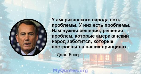 У американского народа есть проблемы. У них есть проблемы. Нам нужны решения, решения проблем, которые американский народ заботится, которые построены на наших принципах.