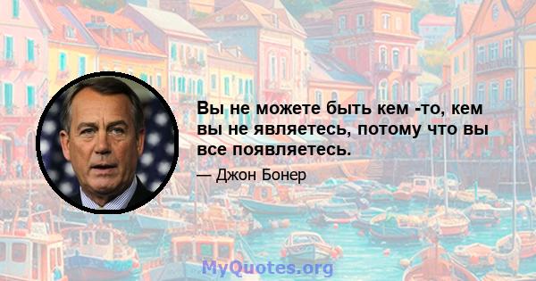 Вы не можете быть кем -то, кем вы не являетесь, потому что вы все появляетесь.