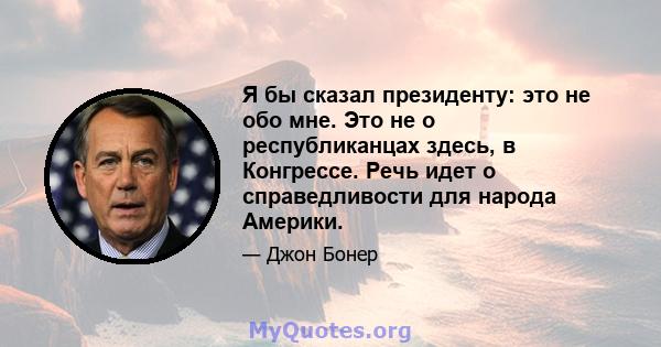 Я бы сказал президенту: это не обо мне. Это не о республиканцах здесь, в Конгрессе. Речь идет о справедливости для народа Америки.