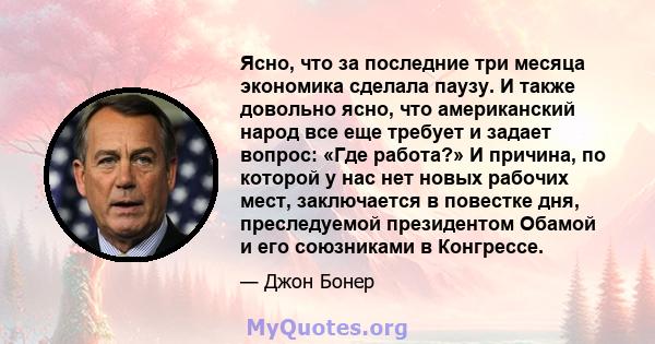 Ясно, что за последние три месяца экономика сделала паузу. И также довольно ясно, что американский народ все еще требует и задает вопрос: «Где работа?» И причина, по которой у нас нет новых рабочих мест, заключается в