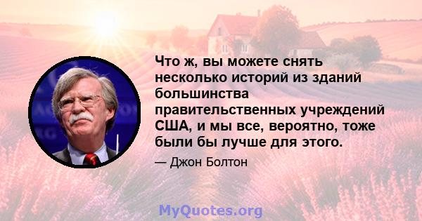 Что ж, вы можете снять несколько историй из зданий большинства правительственных учреждений США, и мы все, вероятно, тоже были бы лучше для этого.