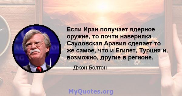 Если Иран получает ядерное оружие, то почти наверняка Саудовская Аравия сделает то же самое, что и Египет, Турция и, возможно, другие в регионе.