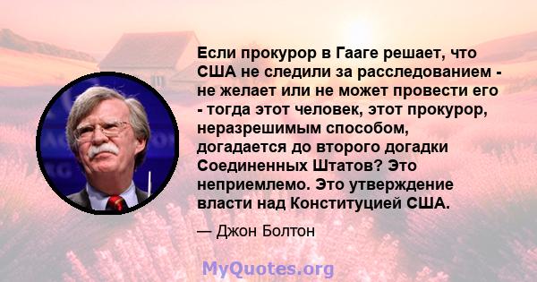 Если прокурор в Гааге решает, что США не следили за расследованием - не желает или не может провести его - тогда этот человек, этот прокурор, неразрешимым способом, догадается до второго догадки Соединенных Штатов? Это