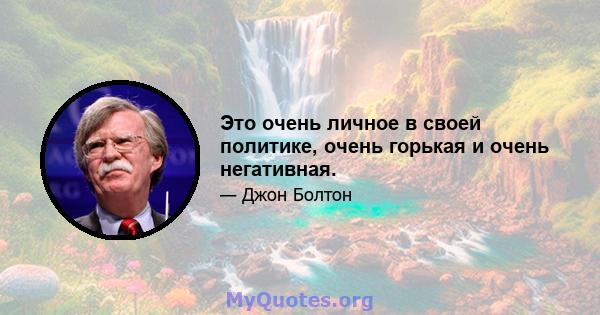 Это очень личное в своей политике, очень горькая и очень негативная.