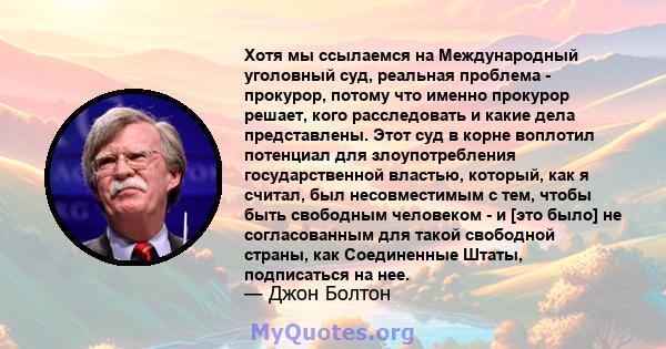 Хотя мы ссылаемся на Международный уголовный суд, реальная проблема - прокурор, потому что именно прокурор решает, кого расследовать и какие дела представлены. Этот суд в корне воплотил потенциал для злоупотребления