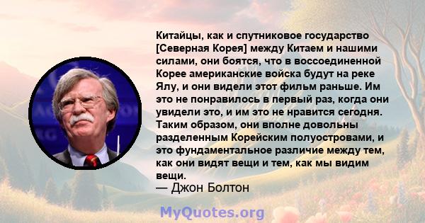 Китайцы, как и спутниковое государство [Северная Корея] между Китаем и нашими силами, они боятся, что в воссоединенной Корее американские войска будут на реке Ялу, и они видели этот фильм раньше. Им это не понравилось в 