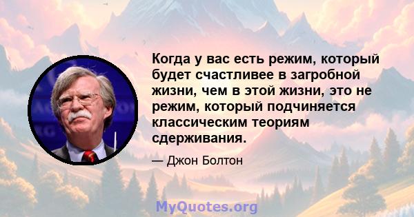 Когда у вас есть режим, который будет счастливее в загробной жизни, чем в этой жизни, это не режим, который подчиняется классическим теориям сдерживания.