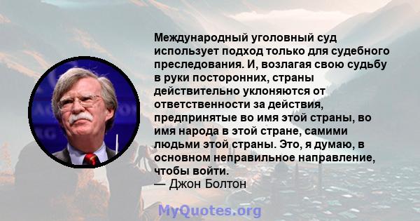 Международный уголовный суд использует подход только для судебного преследования. И, возлагая свою судьбу в руки посторонних, страны действительно уклоняются от ответственности за действия, предпринятые во имя этой