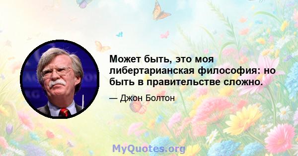 Может быть, это моя либертарианская философия: но быть в правительстве сложно.