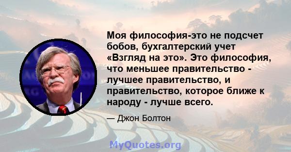 Моя философия-это не подсчет бобов, бухгалтерский учет «Взгляд на это». Это философия, что меньшее правительство - лучшее правительство, и правительство, которое ближе к народу - лучше всего.