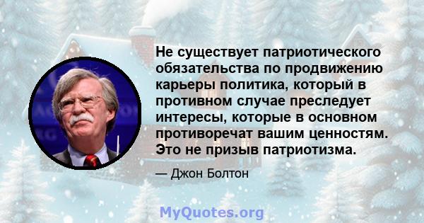 Не существует патриотического обязательства по продвижению карьеры политика, который в противном случае преследует интересы, которые в основном противоречат вашим ценностям. Это не призыв патриотизма.