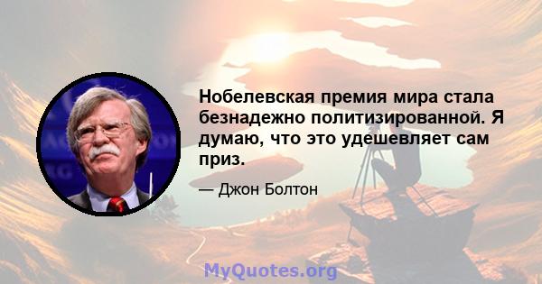 Нобелевская премия мира стала безнадежно политизированной. Я думаю, что это удешевляет сам приз.