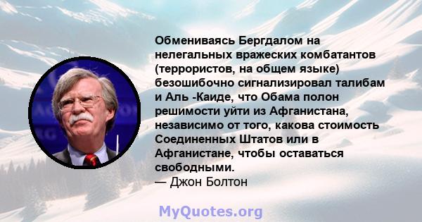 Обмениваясь Бергдалом на нелегальных вражеских комбатантов (террористов, на общем языке) безошибочно сигнализировал талибам и Аль -Каиде, что Обама полон решимости уйти из Афганистана, независимо от того, какова