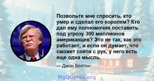 Позвольте мне спросить, кто умер и сделал его королем? Кто дал ему полномочия поставить под угрозу 300 миллионов американцев? Это не так, как это работает, и если он думает, что сможет сойти с рук, у него есть еще одна