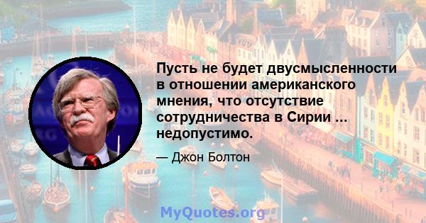 Пусть не будет двусмысленности в отношении американского мнения, что отсутствие сотрудничества в Сирии ... недопустимо.