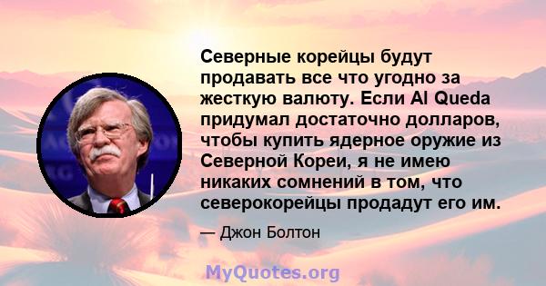 Северные корейцы будут продавать все что угодно за жесткую валюту. Если Al Queda придумал достаточно долларов, чтобы купить ядерное оружие из Северной Кореи, я не имею никаких сомнений в том, что северокорейцы продадут