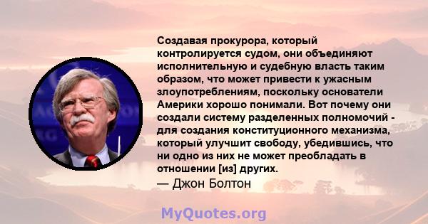 Создавая прокурора, который контролируется судом, они объединяют исполнительную и судебную власть таким образом, что может привести к ужасным злоупотреблениям, поскольку основатели Америки хорошо понимали. Вот почему