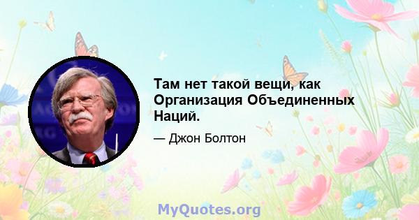 Там нет такой вещи, как Организация Объединенных Наций.