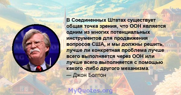 В Соединенных Штатах существует общая точка зрения, что ООН является одним из многих потенциальных инструментов для продвижения вопросов США, и мы должны решить, лучше ли конкретная проблема лучше всего выполняется