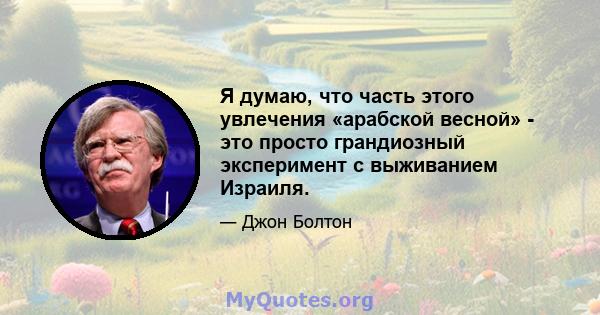 Я думаю, что часть этого увлечения «арабской весной» - это просто грандиозный эксперимент с выживанием Израиля.