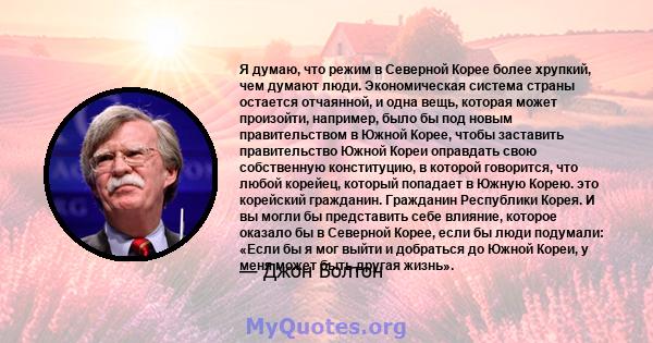 Я думаю, что режим в Северной Корее более хрупкий, чем думают люди. Экономическая система страны остается отчаянной, и одна вещь, которая может произойти, например, было бы под новым правительством в Южной Корее, чтобы