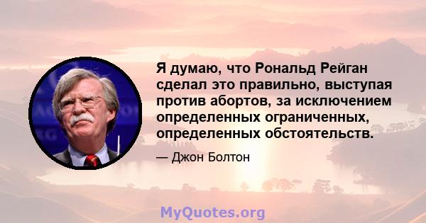 Я думаю, что Рональд Рейган сделал это правильно, выступая против абортов, за исключением определенных ограниченных, определенных обстоятельств.