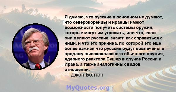 Я думаю, что русские в основном не думают, что северокорейцы и иранцы имеют возможности получить системы оружия, которые могут им угрожать, или что, если они делают русские, знают, как справиться с ними, и что это