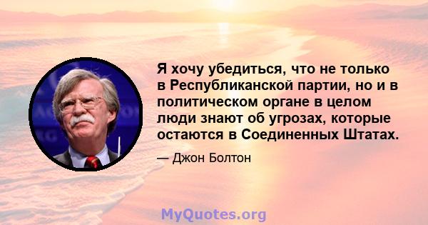 Я хочу убедиться, что не только в Республиканской партии, но и в политическом органе в целом люди знают об угрозах, которые остаются в Соединенных Штатах.