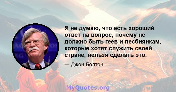 Я не думаю, что есть хороший ответ на вопрос, почему не должно быть геев и лесбиянкам, которые хотят служить своей стране, нельзя сделать это.