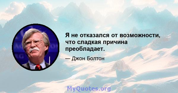 Я не отказался от возможности, что сладкая причина преобладает.