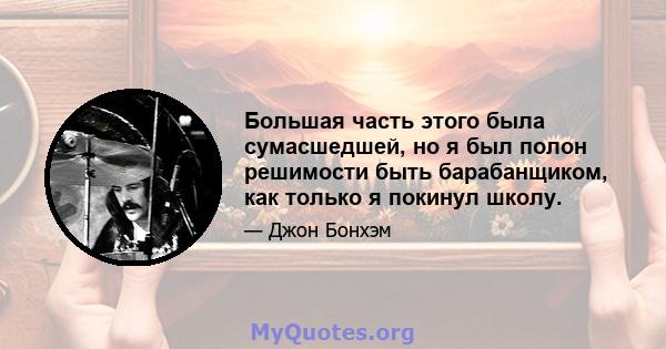 Большая часть этого была сумасшедшей, но я был полон решимости быть барабанщиком, как только я покинул школу.