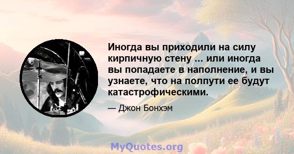 Иногда вы приходили на силу кирпичную стену ... или иногда вы попадаете в наполнение, и вы узнаете, что на полпути ее будут катастрофическими.