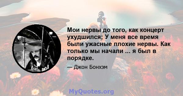 Мои нервы до того, как концерт ухудшился; У меня все время были ужасные плохие нервы. Как только мы начали ... я был в порядке.