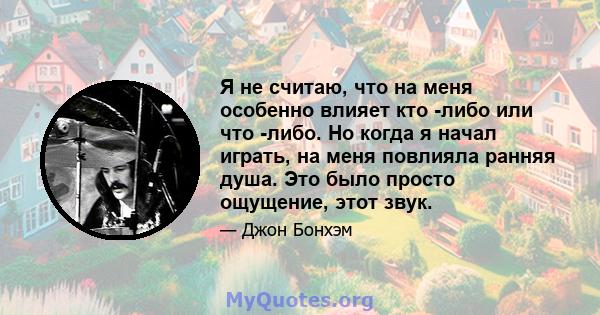 Я не считаю, что на меня особенно влияет кто -либо или что -либо. Но когда я начал играть, на меня повлияла ранняя душа. Это было просто ощущение, этот звук.