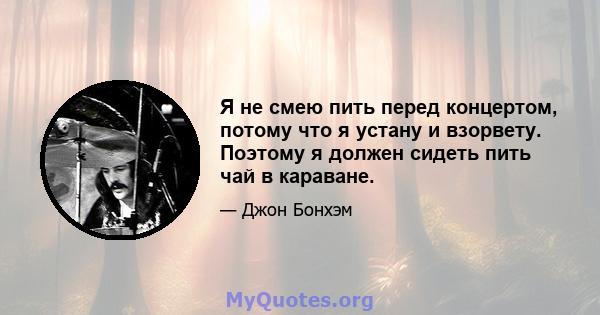 Я не смею пить перед концертом, потому что я устану и взорвету. Поэтому я должен сидеть пить чай в караване.